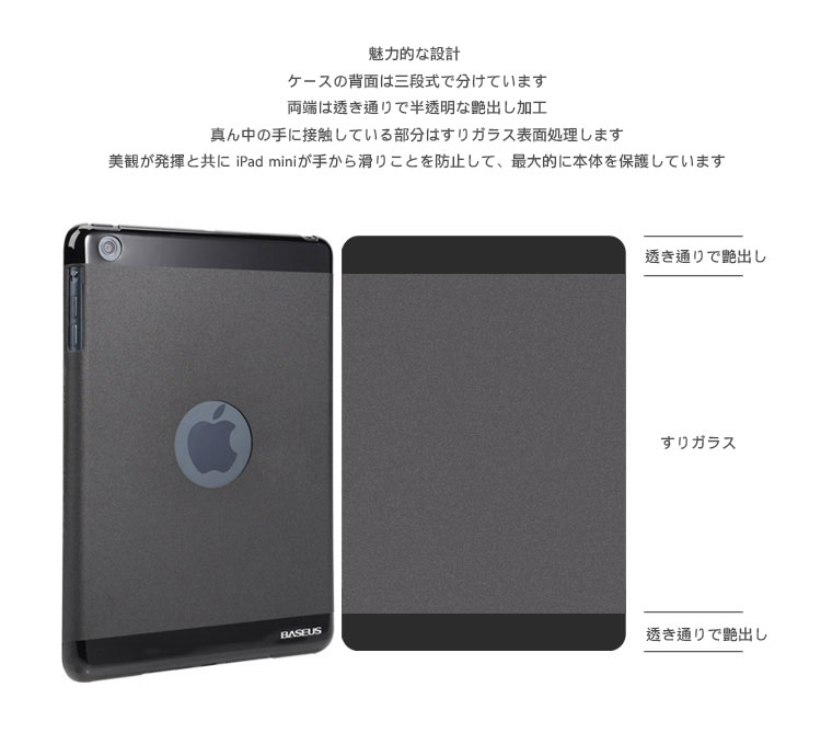 魅力的な設計 ケースの背面は三段式で分けています 両端は透き通りで半透明な艶出し加工、真ん中の手に接触している部分はすりガラス表面処理します。美観が発揮と共に iPad miniが手から滑りことを防止して、最大的に本体を保護しています